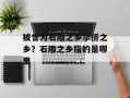 被誉为石雕之乡华侨之乡？石雕之乡指的是哪里