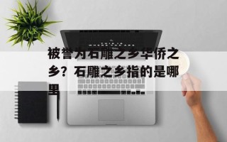 被誉为石雕之乡华侨之乡？石雕之乡指的是哪里