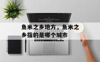 鱼米之乡地方，鱼米之乡指的是哪个城市
