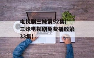 电视剧三妹第52集(三妹电视剧免费播放第33集)