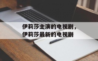 伊莉莎主演的电视剧，伊莉莎最新的电视剧