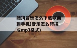 酷狗音乐怎么下载歌曲到手机(音乐怎么转换成mp3格式)