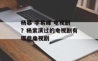 杨幂 李易峰 电视剧？杨紫演过的电视剧有哪些电视剧