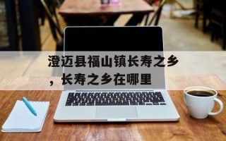 澄迈县福山镇长寿之乡，长寿之乡在哪里