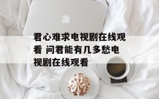 君心难求电视剧在线观看 问君能有几多愁电视剧在线观看