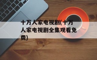 十万人家电视剧(十万人家电视剧全集观看免费)