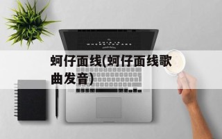 蚵仔面线(蚵仔面线歌曲发音)