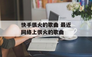 快手很火的歌曲 最近网络上很火的歌曲
