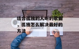 适合孤独的人听的歌曲，孤独怎么解决最好的方法