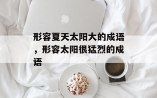 形容夏天太阳大的成语，形容太阳很猛烈的成语