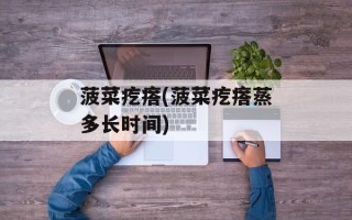 菠菜疙瘩(菠菜疙瘩蒸多长时间)
