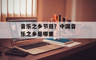 音乐之乡节目？中国音乐之乡是哪里
