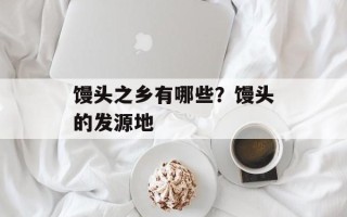 馒头之乡有哪些？馒头的发源地