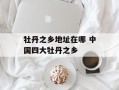 牡丹之乡地址在哪 中国四大牡丹之乡