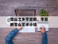 雪山之乡李亚鹏，李亚鹏雪山艺术小镇