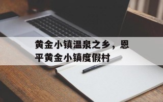 黄金小镇温泉之乡，恩平黄金小镇度假村