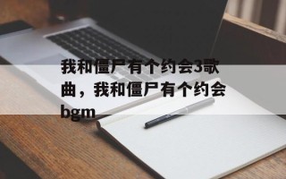 我和僵尸有个约会3歌曲，我和僵尸有个约会bgm