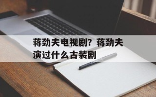 蒋劲夫电视剧？蒋劲夫演过什么古装剧