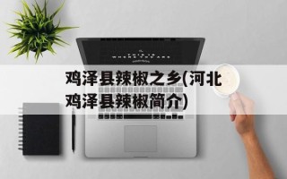 鸡泽县辣椒之乡(河北鸡泽县辣椒简介)
