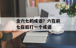 含六七的成语？六在前七在后打一个成语