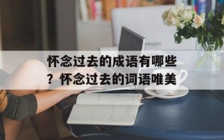 怀念过去的成语有哪些？怀念过去的词语唯美