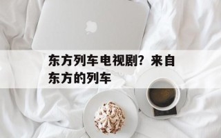 东方列车电视剧？来自东方的列车