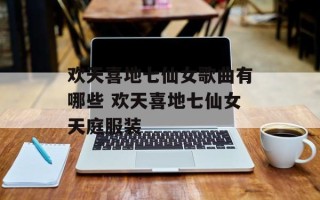 欢天喜地七仙女歌曲有哪些 欢天喜地七仙女天庭服装