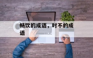 畅饮的成语，时不的成语
