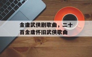 金庸武侠剧歌曲，二十首金庸怀旧武侠歌曲