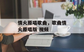 情火原唱歌曲，歌曲情火原唱版 视频