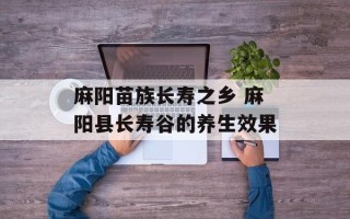 麻阳苗族长寿之乡 麻阳县长寿谷的养生效果
