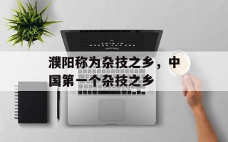 濮阳称为杂技之乡，中国第一个杂技之乡