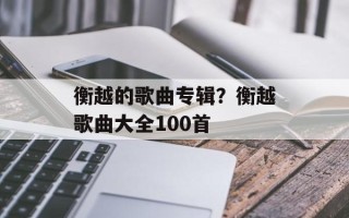 衡越的歌曲专辑？衡越歌曲大全100首