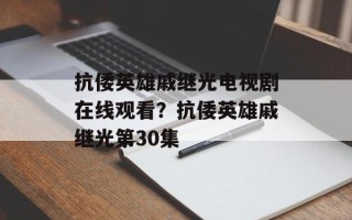 抗倭英雄戚继光电视剧在线观看？抗倭英雄戚继光第30集