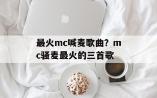 最火mc喊麦歌曲？mc骚麦最火的三首歌