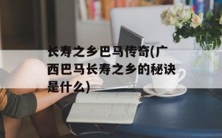 长寿之乡巴马传奇(广西巴马长寿之乡的秘诀是什么)
