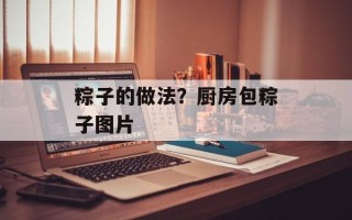 粽子的做法？厨房包粽子图片