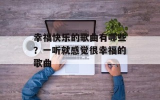 幸福快乐的歌曲有哪些？一听就感觉很幸福的歌曲