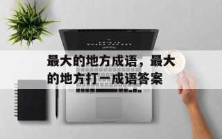 最大的地方成语，最大的地方打一成语答案