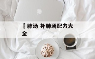 鲃肺汤 补肺汤配方大全