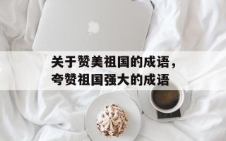 关于赞美祖国的成语，夸赞祖国强大的成语