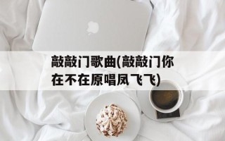 敲敲门歌曲(敲敲门你在不在原唱凤飞飞)