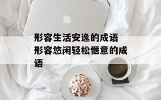 形容生活安逸的成语 形容悠闲轻松惬意的成语