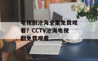 电视剧沧海全集免费观看？CCTV沧海电视剧免费观看