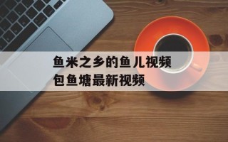 鱼米之乡的鱼儿视频 包鱼塘最新视频