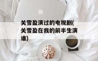 关雪盈演过的电视剧(关雪盈在我的前半生演谁)