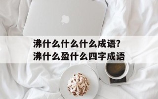 沸什么什么什么成语？沸什么盈什么四字成语