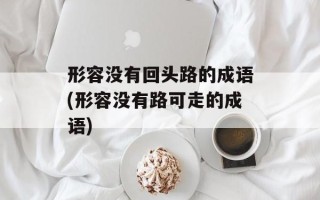 形容没有回头路的成语(形容没有路可走的成语)