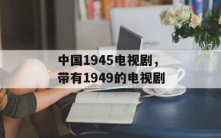 中国1945电视剧，带有1949的电视剧