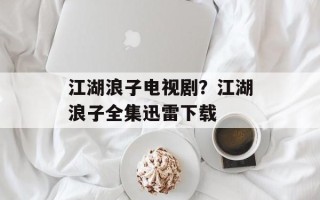 江湖浪子电视剧？江湖浪子全集迅雷下载